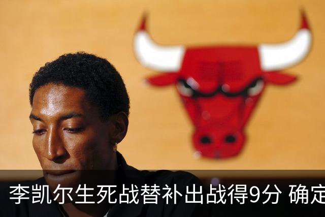 李凯尔生死战替补出战得9分 确定不会打亚运会